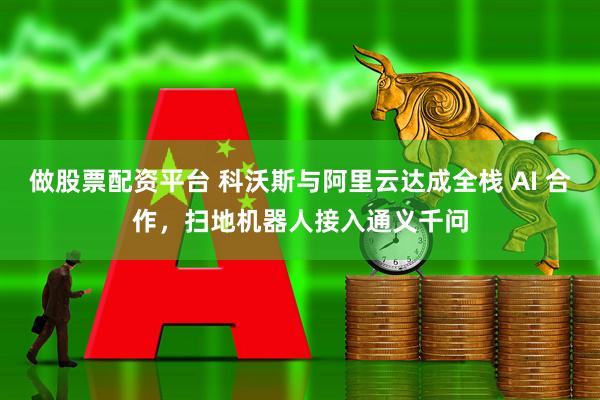 做股票配资平台 科沃斯与阿里云达成全栈 AI 合作，扫地机器人接入通义千问