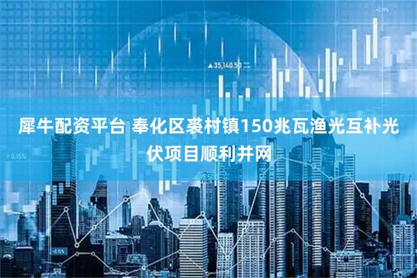 犀牛配资平台 奉化区裘村镇150兆瓦渔光互补光伏项目顺利并网