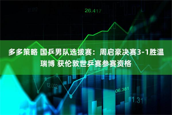 多多策略 国乒男队选拔赛：周启豪决赛3-1胜温瑞博 获伦敦世乒赛参赛资格
