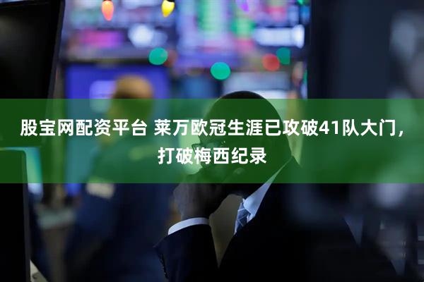 股宝网配资平台 莱万欧冠生涯已攻破41队大门，打破梅西纪录
