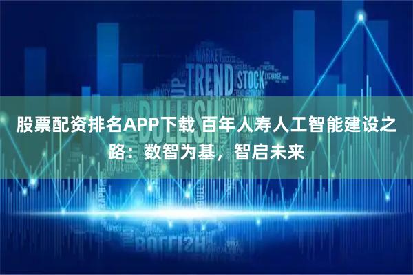 股票配资排名APP下载 百年人寿人工智能建设之路：数智为基，智启未来