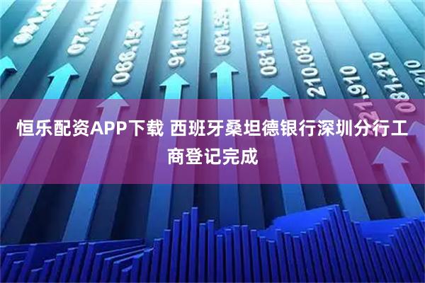 恒乐配资APP下载 西班牙桑坦德银行深圳分行工商登记完成