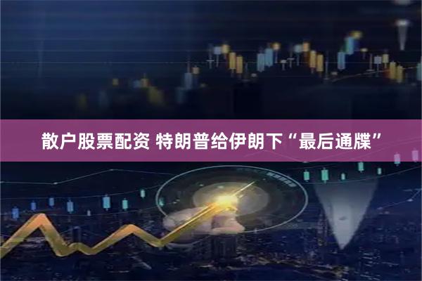 散户股票配资 特朗普给伊朗下“最后通牒”