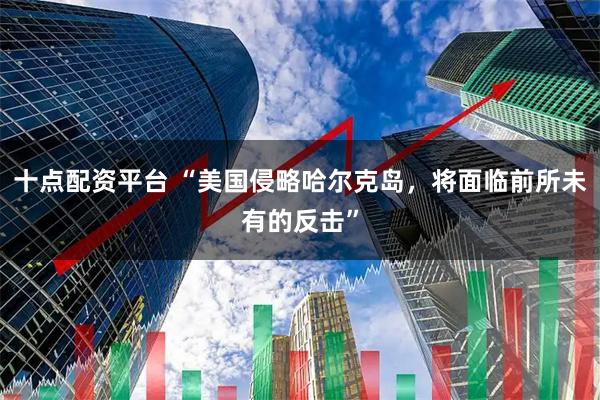 十点配资平台 “美国侵略哈尔克岛，将面临前所未有的反击”