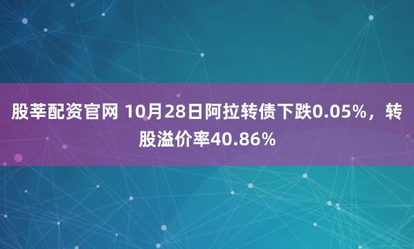 股莘配资官网 10月28日阿拉转债下跌0.05%，转股溢价率40.86%