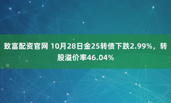 致富配资官网 10月28日金25转债下跌2.99%，转股溢价率46.04%