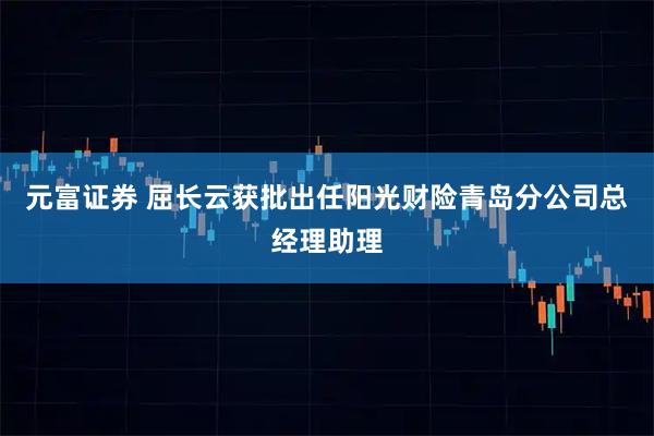 元富证券 屈长云获批出任阳光财险青岛分公司总经理助理