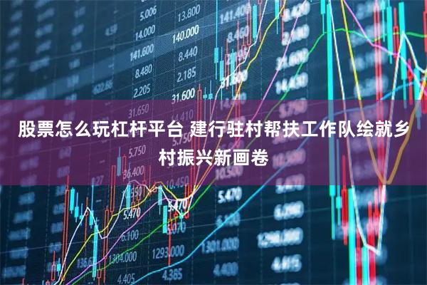 股票怎么玩杠杆平台 建行驻村帮扶工作队绘就乡村振兴新画卷