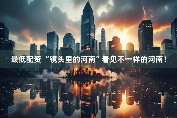 最低配资 “镜头里的河南”看见不一样的河南！