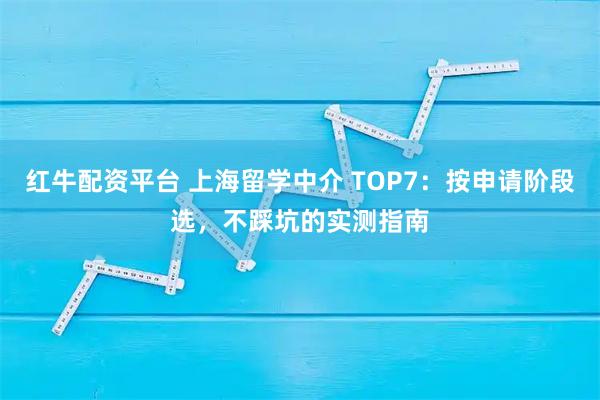 红牛配资平台 上海留学中介 TOP7：按申请阶段选，不踩坑的实测指南