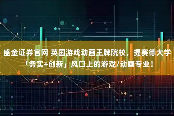 盛金证券官网 英国游戏动画王牌院校，提赛德大学「务实+创新」风口上的游戏/动画专业！