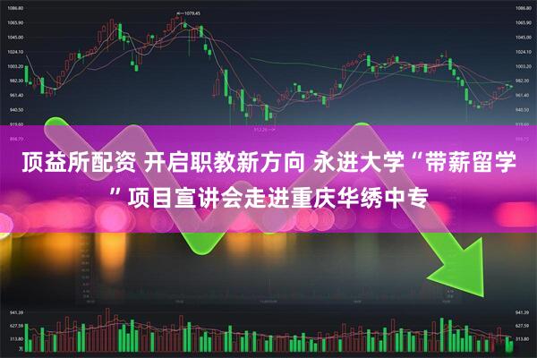 顶益所配资 开启职教新方向 永进大学“带薪留学”项目宣讲会走进重庆华绣中专