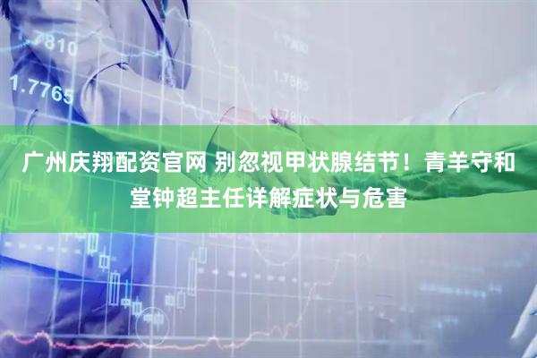 广州庆翔配资官网 别忽视甲状腺结节！青羊守和堂钟超主任详解症状与危害
