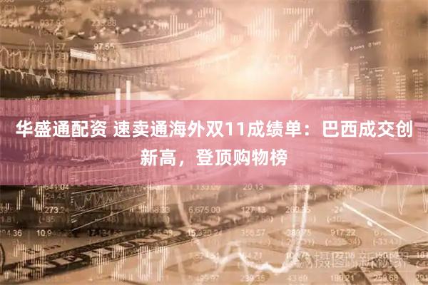 华盛通配资 速卖通海外双11成绩单：巴西成交创新高，登顶购物榜