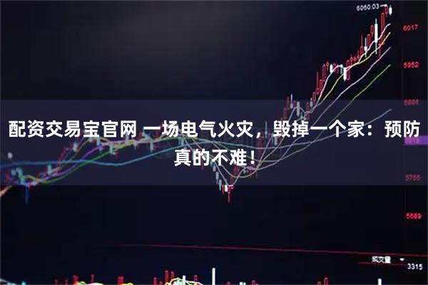 配资交易宝官网 一场电气火灾，毁掉一个家：预防真的不难！