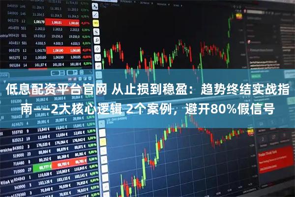 低息配资平台官网 从止损到稳盈：趋势终结实战指南——2大核心逻辑 2个案例，避开80%假信号