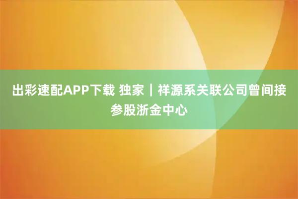 出彩速配APP下载 独家｜祥源系关联公司曾间接参股浙金中心
