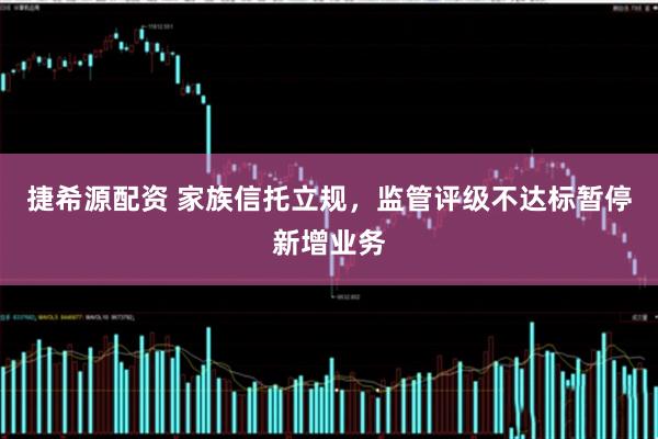 捷希源配资 家族信托立规，监管评级不达标暂停新增业务