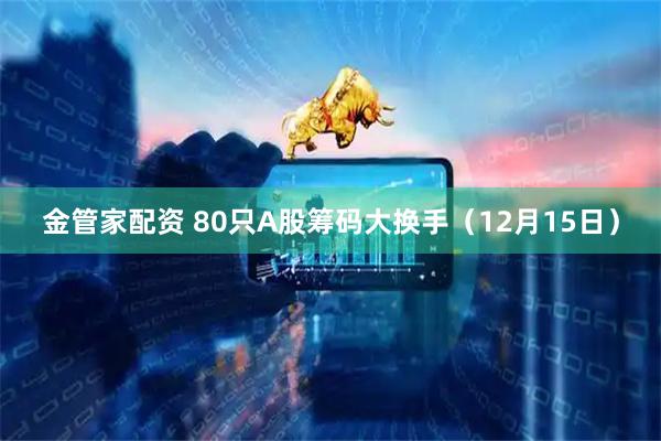 金管家配资 80只A股筹码大换手（12月15日）