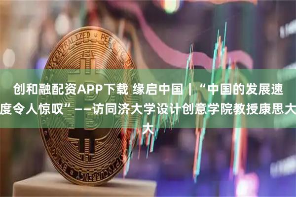 创和融配资APP下载 缘启中国｜“中国的发展速度令人惊叹”——访同济大学设计创意学院教授康思大