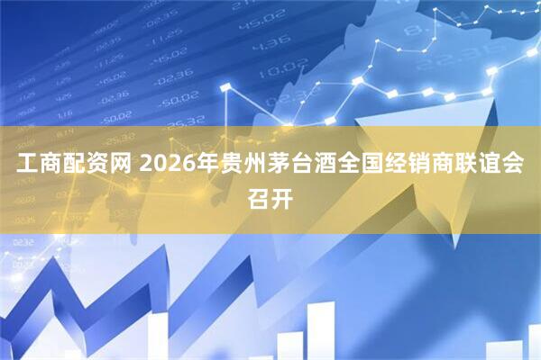 工商配资网 2026年贵州茅台酒全国经销商联谊会召开