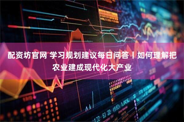 配资坊官网 学习规划建议每日问答丨如何理解把农业建成现代化大产业