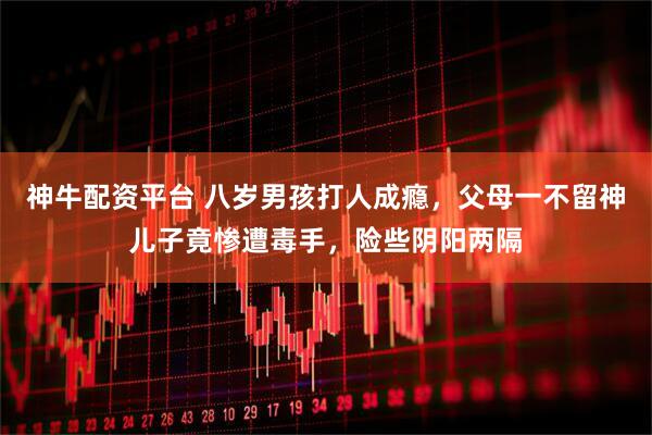 神牛配资平台 八岁男孩打人成瘾，父母一不留神儿子竟惨遭毒手，险些阴阳两隔