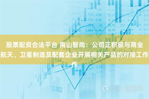 股票配资合法平台 南山智尚：公司正积极与商业航天、卫星制造及配套企业开展相关产品的对接工作
