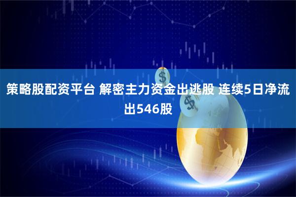 策略股配资平台 解密主力资金出逃股 连续5日净流出546股