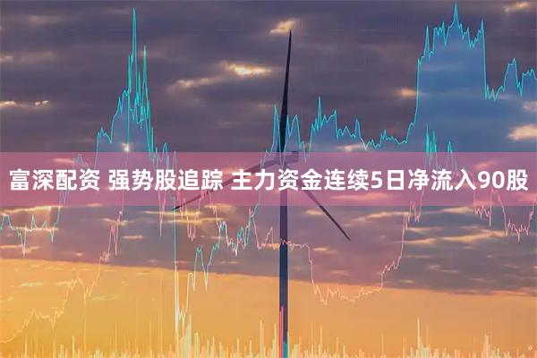 富深配资 强势股追踪 主力资金连续5日净流入90股