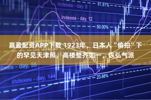 赢盈配资APP下载 1923年，日本人“偷拍”下的罕见天津照，高楼整齐如一，恢弘气派