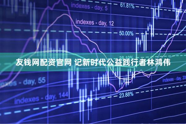 友钱网配资官网 记新时代公益践行者林鸿伟
