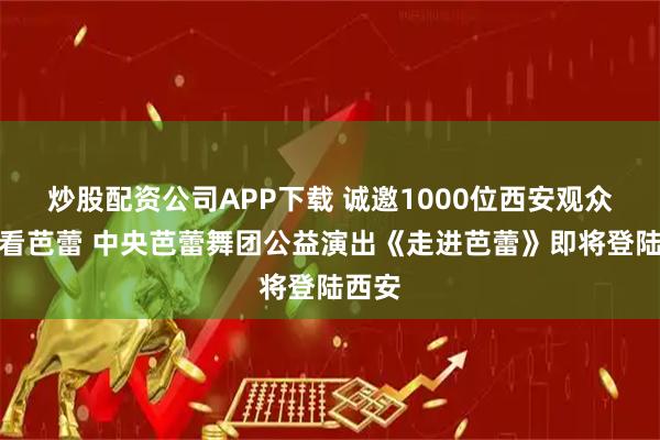 炒股配资公司APP下载 诚邀1000位西安观众免费看芭蕾 中央芭蕾舞团公益演出《走进芭蕾》即将登陆西安