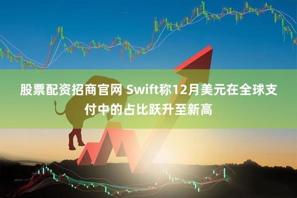 股票配资招商官网 Swift称12月美元在全球支付中的占比跃升至新高