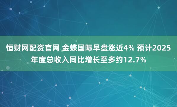 恒财网配资官网 金蝶国际早盘涨近4% 预计2025年度总收入同比增长至多约12.7%