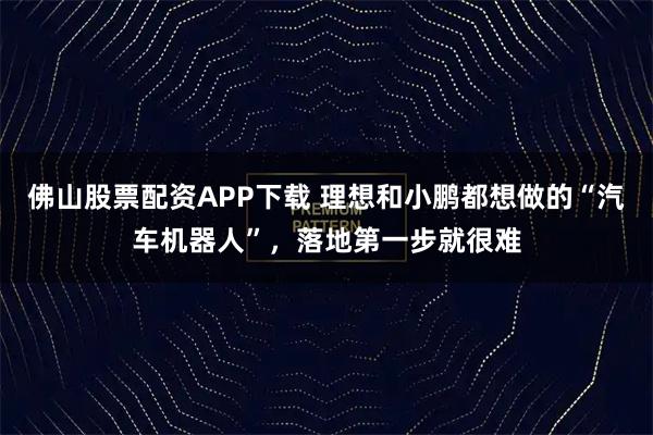 佛山股票配资APP下载 理想和小鹏都想做的“汽车机器人”，落地第一步就很难