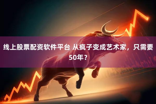 线上股票配资软件平台 从疯子变成艺术家，只需要50年？