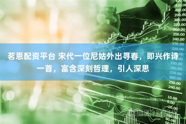茗恩配资平台 宋代一位尼姑外出寻春，即兴作诗一首，富含深刻哲理，引人深思