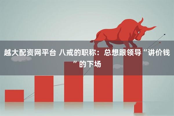 越大配资网平台 八戒的职称：总想跟领导“讲价钱”的下场