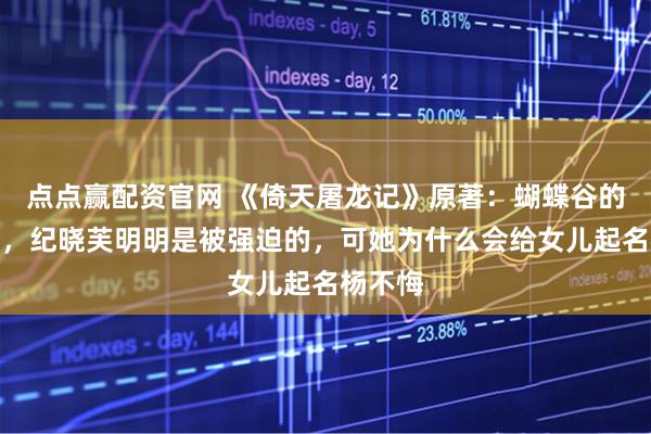 点点赢配资官网 《倚天屠龙记》原著：蝴蝶谷的那一夜，纪晓芙明明是被强迫的，可她为什么会给女儿起名杨不悔