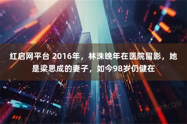 红启网平台 2016年，林洙晚年在医院留影，她是梁思成的妻子，如今98岁仍健在