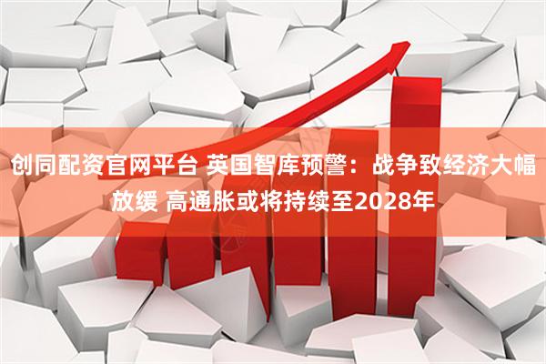 创同配资官网平台 英国智库预警：战争致经济大幅放缓 高通胀或将持续至2028年