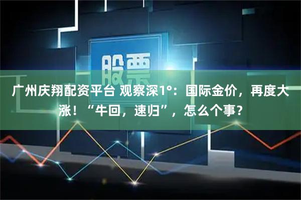 广州庆翔配资平台 观察深1°：国际金价，再度大涨！“牛回，速归”，怎么个事？