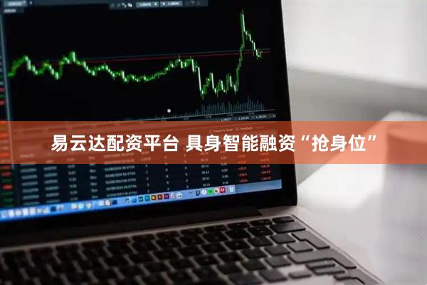 易云达配资平台 具身智能融资“抢身位”